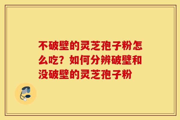 不破壁的灵芝孢子粉怎么吃？如何分辨破壁和没破壁的灵芝孢子粉-第1张图片-灵芝之家