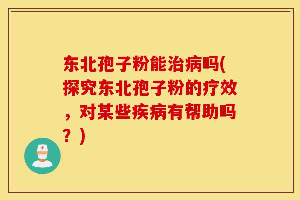 东北孢子粉能治病吗(探究东北孢子粉的疗效,对某些疾病有帮助吗?)-第1张图片-灵芝之家 东北孢子粉能治病吗(探究东北孢子粉的疗效,对某些疾病有帮助吗?)-第1张图片-灵芝之家
