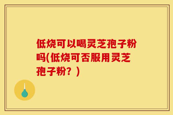 低烧可以喝灵芝孢子粉吗(低烧可否服用灵芝孢子粉?)-第1张图片-灵芝之家 低烧可以喝灵芝孢子粉吗(低烧可否服用灵芝孢子粉?)-第1张图片-灵芝之家