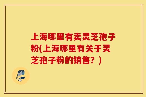 上海哪里有卖灵芝孢子粉(上海哪里有关于灵芝孢子粉的销售?)-第1张图片-灵芝之家 上海哪里有卖灵芝孢子粉(上海哪里有关于灵芝孢子粉的销售?)-第1张图片-灵芝之家