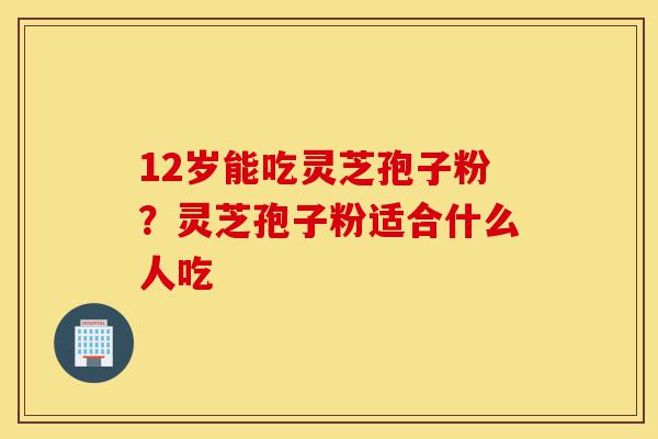 12岁能吃灵芝孢子粉?灵芝孢子粉适合什么人吃-第1张图片-灵芝之家 12岁能吃灵芝孢子粉?灵芝孢子粉适合什么人吃-第1张图片-灵芝之家