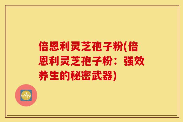 倍恩利灵芝孢子粉(倍恩利灵芝孢子粉:强效养生的秘密武器)-第1张图片-灵芝之家 倍恩利灵芝孢子粉(倍恩利灵芝孢子粉:强效养生的秘密武器)-第1张图片-灵芝之家