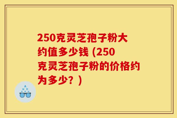 250克灵芝孢子粉大约值多少钱 (250克灵芝孢子粉的价格约为多少?)-第1张图片-灵芝之家 250克灵芝孢子粉大约值多少钱 (250克灵芝孢子粉的价格约为多少?)-第1张图片-灵芝之家