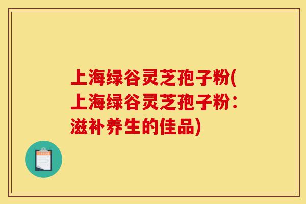 上海绿谷灵芝孢子粉(上海绿谷灵芝孢子粉:滋补养生的佳品)-第1张图片-灵芝之家 上海绿谷灵芝孢子粉(上海绿谷灵芝孢子粉:滋补养生的佳品)-第1张图片-灵芝之家