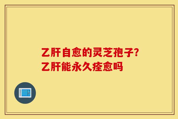 乙肝自愈的灵芝孢子?乙肝能永久痊愈吗-第1张图片-灵芝之家 乙肝自愈的灵芝孢子?乙肝能永久痊愈吗-第1张图片-灵芝之家