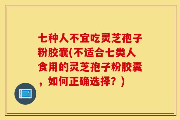 七种人不宜吃灵芝孢子粉胶囊(不适合七类人食用的灵芝孢子粉胶囊,如何正确选择?)-第1张图片-灵芝之家 七种人不宜吃灵芝孢子粉胶囊(不适合七类人食用的灵芝孢子粉胶囊,如何正确选择?)-第1张图片-灵芝之家