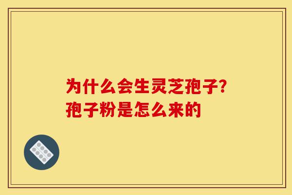 为什么会生灵芝孢子？孢子粉是怎么来的-第1张图片-灵芝之家