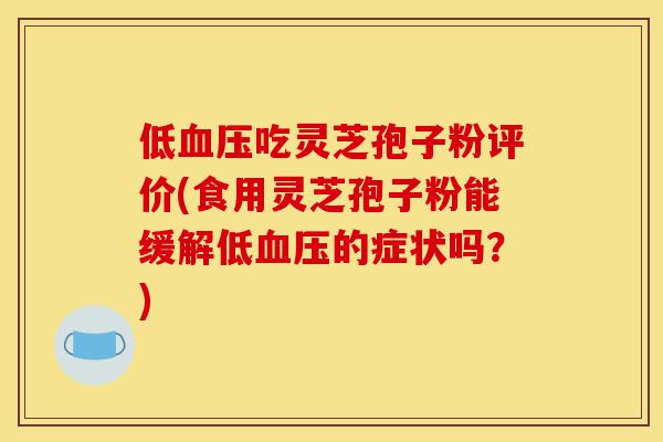 低血压吃灵芝孢子粉评价(食用灵芝孢子粉能缓解低血压的症状吗？)-第1张图片-灵芝之家