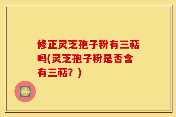 修正灵芝孢子粉有三萜吗(灵芝孢子粉是否含有三萜?)-第1张图片-灵芝之家 修正灵芝孢子粉有三萜吗(灵芝孢子粉是否含有三萜?)-第1张图片-灵芝之家