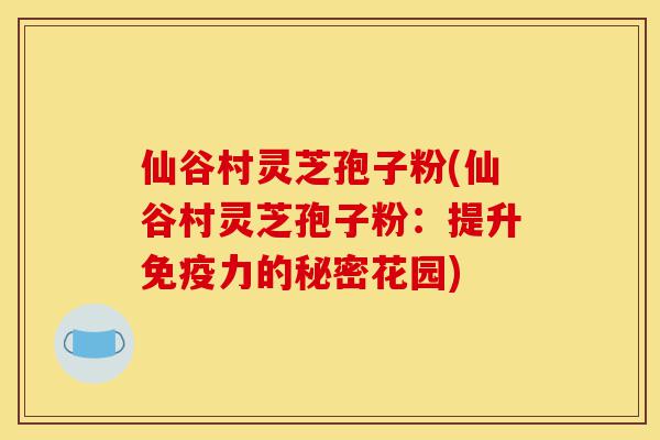 仙谷村灵芝孢子粉(仙谷村灵芝孢子粉:提升免疫力的秘密花园)-第1张图片-灵芝之家 仙谷村灵芝孢子粉(仙谷村灵芝孢子粉:提升免疫力的秘密花园)-第1张图片-灵芝之家
