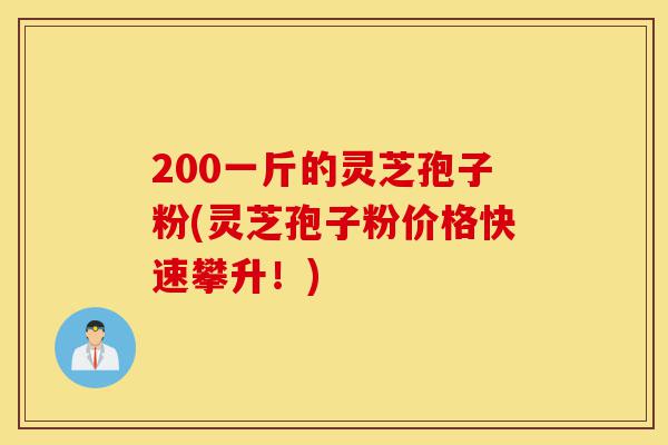 200一斤的灵芝孢子粉(灵芝孢子粉价格快速攀升!)-第1张图片-灵芝之家 200一斤的灵芝孢子粉(灵芝孢子粉价格快速攀升!)-第1张图片-灵芝之家