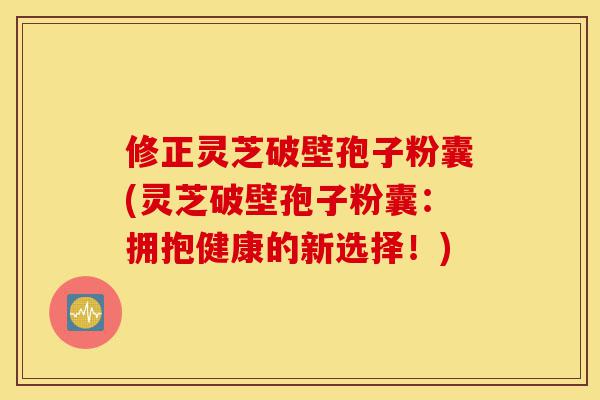 修正灵芝破壁孢子粉囊(灵芝破壁孢子粉囊:拥抱健康的新选择!)-第1张图片-灵芝之家 修正灵芝破壁孢子粉囊(灵芝破壁孢子粉囊:拥抱健康的新选择!)-第1张图片-灵芝之家