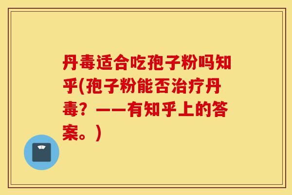 丹毒适合吃孢子粉吗知乎(孢子粉能否治疗丹毒?——有知乎上的答案。)-第1张图片-灵芝之家 丹毒适合吃孢子粉吗知乎(孢子粉能否治疗丹毒?——有知乎上的答案。)-第1张图片-灵芝之家