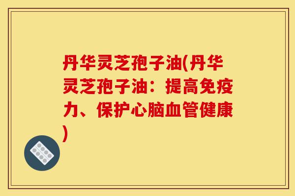 丹华灵芝孢子油(丹华灵芝孢子油:提高免疫力、保护心脑血管健康)-第1张图片-灵芝之家 丹华灵芝孢子油(丹华灵芝孢子油:提高免疫力、保护心脑血管健康)-第1张图片-灵芝之家