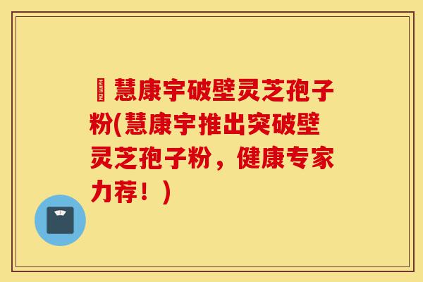 佲慧康宇破壁灵芝孢子粉(慧康宇推出突破壁灵芝孢子粉，健康专家力荐！)-第1张图片-灵芝之家