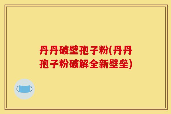 丹丹破壁孢子粉(丹丹孢子粉破解全新壁垒)-第1张图片-灵芝之家 丹丹破壁孢子粉(丹丹孢子粉破解全新壁垒)-第1张图片-灵芝之家