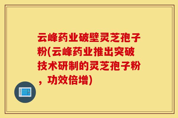 云峰药业破壁灵芝孢子粉(云峰药业推出突破技术研制的灵芝孢子粉,功效倍增)-第1张图片-灵芝之家 云峰药业破壁灵芝孢子粉(云峰药业推出突破技术研制的灵芝孢子粉,功效倍增)-第1张图片-灵芝之家