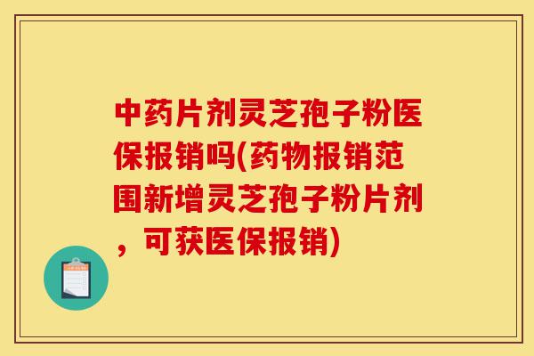 中药片剂灵芝孢子粉医保报销吗(药物报销范围新增灵芝孢子粉片剂,可获医保报销)-第1张图片-灵芝之家 中药片剂灵芝孢子粉医保报销吗(药物报销范围新增灵芝孢子粉片剂,可获医保报销)-第1张图片-灵芝之家