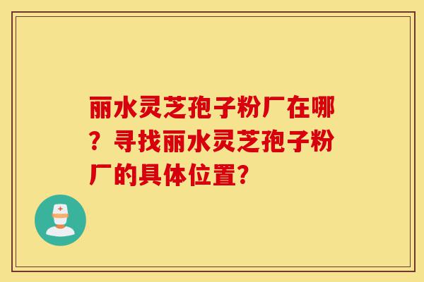 丽水灵芝孢子粉厂在哪?寻找丽水灵芝孢子粉厂的具体位置?-第1张图片-灵芝之家 丽水灵芝孢子粉厂在哪?寻找丽水灵芝孢子粉厂的具体位置?-第1张图片-灵芝之家