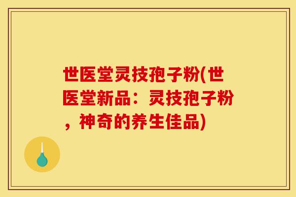 世医堂灵技孢子粉(世医堂新品:灵技孢子粉,神奇的养生佳品)-第1张图片-灵芝之家 世医堂灵技孢子粉(世医堂新品:灵技孢子粉,神奇的养生佳品)-第1张图片-灵芝之家