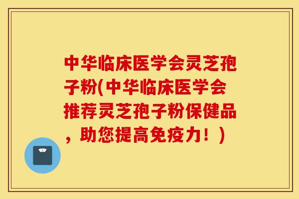 中华临床医学会灵芝孢子粉(中华临床医学会推荐灵芝孢子粉保健品,助您提高免疫力!)-第1张图片-灵芝之家 中华临床医学会灵芝孢子粉(中华临床医学会推荐灵芝孢子粉保健品,助您提高免疫力!)-第1张图片-灵芝之家