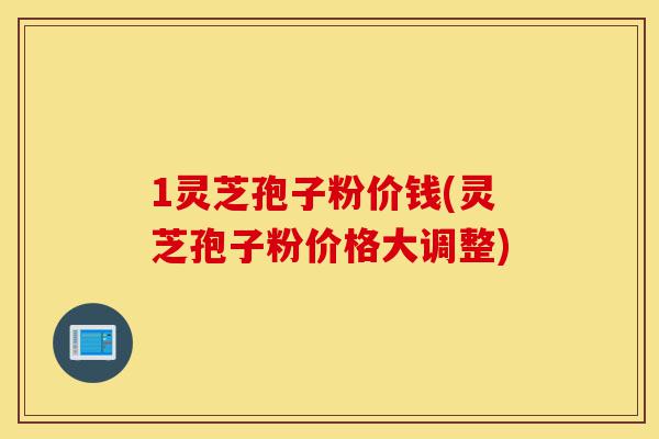 1灵芝孢子粉价钱(灵芝孢子粉价格大调整)-第1张图片-灵芝之家 1灵芝孢子粉价钱(灵芝孢子粉价格大调整)-第1张图片-灵芝之家