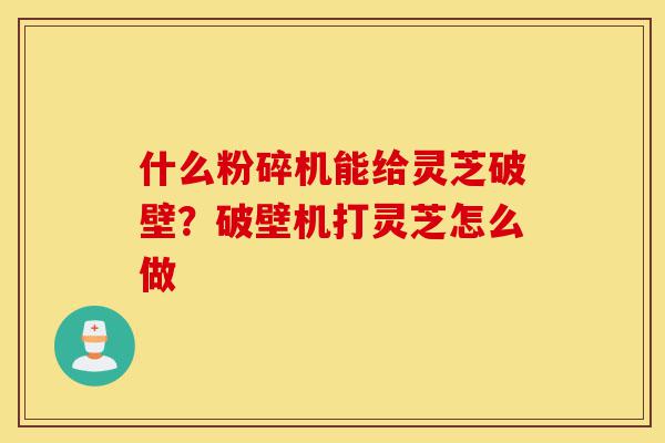 什么粉碎机能给灵芝破壁？破壁机打灵芝怎么做-第1张图片-灵芝之家
