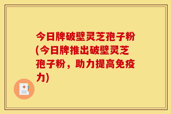 今日牌破壁灵芝孢子粉(今日牌推出破壁灵芝孢子粉,助力提高免疫力)-第1张图片-灵芝之家 今日牌破壁灵芝孢子粉(今日牌推出破壁灵芝孢子粉,助力提高免疫力)-第1张图片-灵芝之家