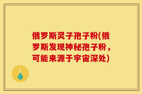 俄罗斯灵子孢子粉(俄罗斯发现神秘孢子粉,可能来源于宇宙深处)-第1张图片-灵芝之家 俄罗斯灵子孢子粉(俄罗斯发现神秘孢子粉,可能来源于宇宙深处)-第1张图片-灵芝之家