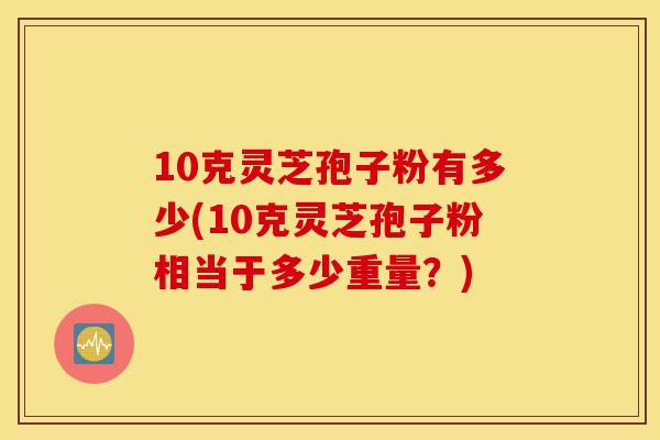 10克灵芝孢子粉有多少(10克灵芝孢子粉相当于多少重量?)-第1张图片-灵芝之家 10克灵芝孢子粉有多少(10克灵芝孢子粉相当于多少重量?)-第1张图片-灵芝之家