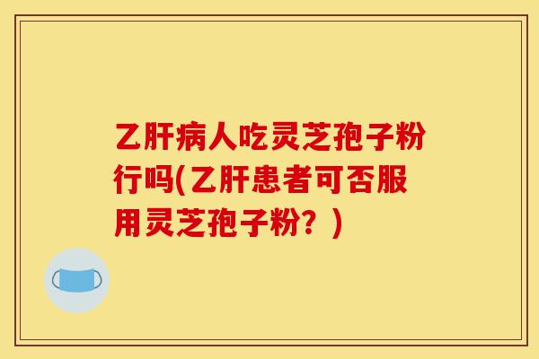 乙肝病人吃灵芝孢子粉行吗(乙肝患者可否服用灵芝孢子粉?)-第1张图片-灵芝之家 乙肝病人吃灵芝孢子粉行吗(乙肝患者可否服用灵芝孢子粉?)-第1张图片-灵芝之家