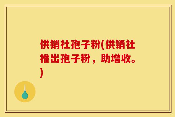 供销社孢子粉(供销社推出孢子粉,助增收。)-第1张图片-灵芝之家 供销社孢子粉(供销社推出孢子粉,助增收。)-第1张图片-灵芝之家