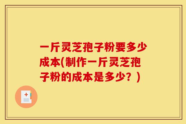 一斤灵芝孢子粉要多少成本(制作一斤灵芝孢子粉的成本是多少?)-第1张图片-灵芝之家 一斤灵芝孢子粉要多少成本(制作一斤灵芝孢子粉的成本是多少?)-第1张图片-灵芝之家