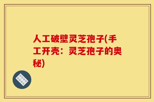 人工破壁灵芝孢子(手工开壳：灵芝孢子的奥秘)-第1张图片-灵芝之家