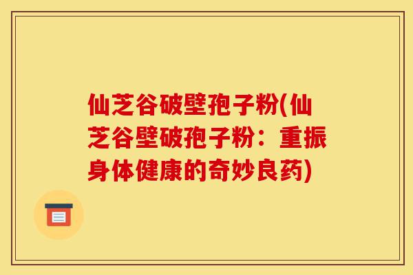 仙芝谷破壁孢子粉(仙芝谷壁破孢子粉:重振身体健康的奇妙良药)-第1张图片-灵芝之家 仙芝谷破壁孢子粉(仙芝谷壁破孢子粉:重振身体健康的奇妙良药)-第1张图片-灵芝之家