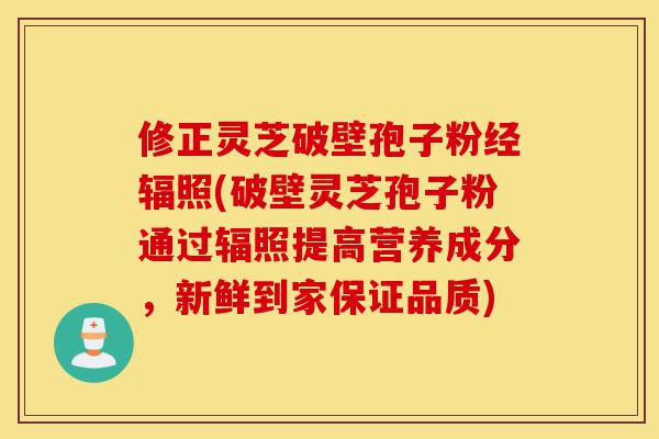 修正灵芝破壁孢子粉经辐照(破壁灵芝孢子粉通过辐照提高营养成分，新鲜到家保证品质)-第1张图片-灵芝之家