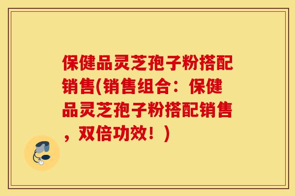 保健品灵芝孢子粉搭配销售(销售组合:保健品灵芝孢子粉搭配销售,双倍功效!)-第1张图片-灵芝之家 保健品灵芝孢子粉搭配销售(销售组合:保健品灵芝孢子粉搭配销售,双倍功效!)-第1张图片-灵芝之家