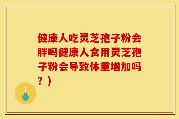 健康人吃灵芝孢子粉会胖吗健康人食用灵芝孢子粉会导致体重增加吗?)-第1张图片-灵芝之家 健康人吃灵芝孢子粉会胖吗健康人食用灵芝孢子粉会导致体重增加吗?)-第1张图片-灵芝之家
