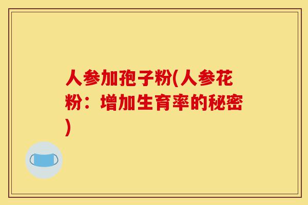 人参加孢子粉(人参花粉:增加生育率的秘密)-第1张图片-灵芝之家 人参加孢子粉(人参花粉:增加生育率的秘密)-第1张图片-灵芝之家
