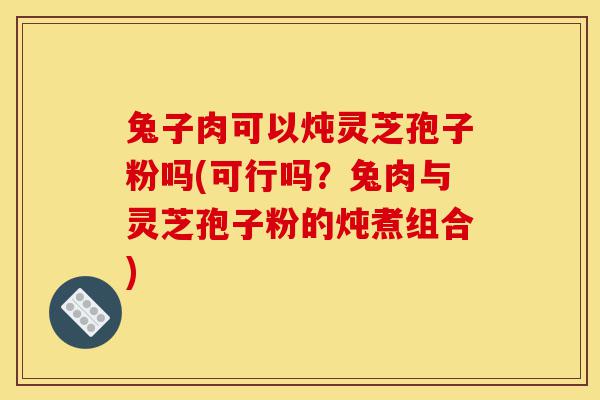 兔子肉可以炖灵芝孢子粉吗(可行吗?兔肉与灵芝孢子粉的炖煮组合)-第1张图片-灵芝之家 兔子肉可以炖灵芝孢子粉吗(可行吗?兔肉与灵芝孢子粉的炖煮组合)-第1张图片-灵芝之家