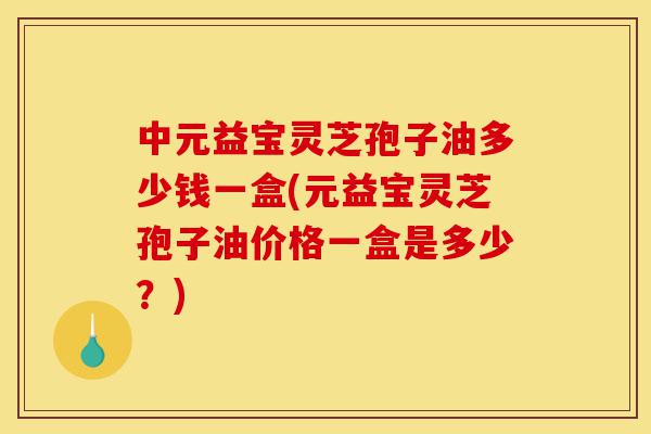 中元益宝灵芝孢子油多少钱一盒(元益宝灵芝孢子油价格一盒是多少?)-第1张图片-灵芝之家 中元益宝灵芝孢子油多少钱一盒(元益宝灵芝孢子油价格一盒是多少?)-第1张图片-灵芝之家