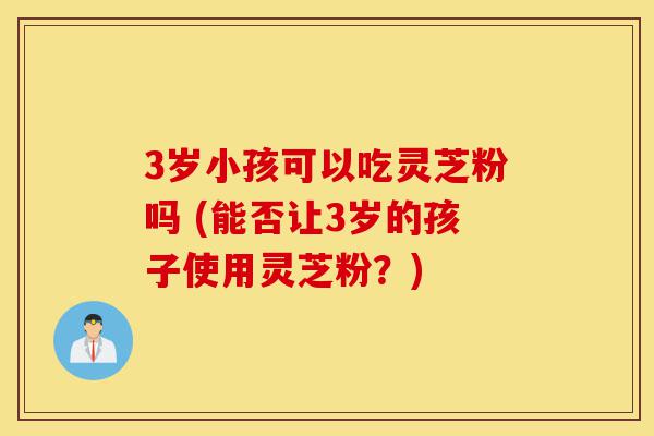3岁小孩可以吃灵芝粉吗 (能否让3岁的孩子使用灵芝粉?)-第1张图片-灵芝之家 3岁小孩可以吃灵芝粉吗 (能否让3岁的孩子使用灵芝粉?)-第1张图片-灵芝之家