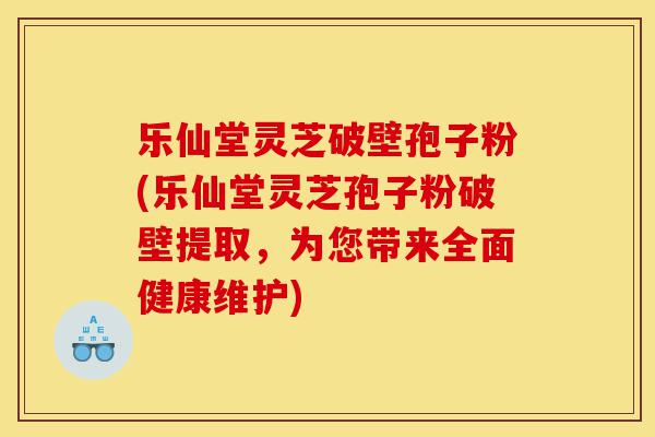 乐仙堂灵芝破壁孢子粉(乐仙堂灵芝孢子粉破壁提取，为您带来全面健康维护)-第1张图片-灵芝之家