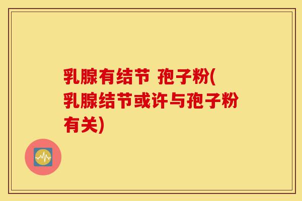 乳腺有结节 孢子粉(乳腺结节或许与孢子粉有关)-第1张图片-灵芝之家