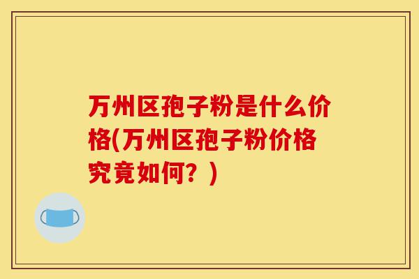 万州区孢子粉是什么价格(万州区孢子粉价格究竟如何?)-第1张图片-灵芝之家 万州区孢子粉是什么价格(万州区孢子粉价格究竟如何?)-第1张图片-灵芝之家