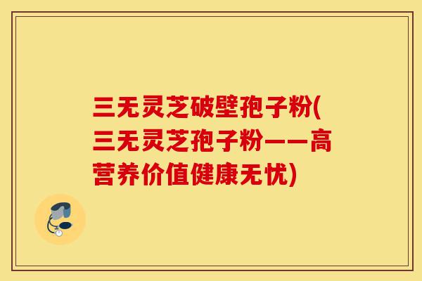 三无灵芝破壁孢子粉(三无灵芝孢子粉——高营养价值健康无忧)-第1张图片-灵芝之家 三无灵芝破壁孢子粉(三无灵芝孢子粉——高营养价值健康无忧)-第1张图片-灵芝之家