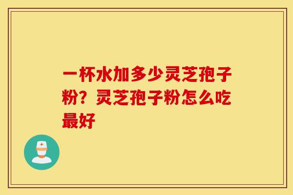 一杯水加多少灵芝孢子粉?灵芝孢子粉怎么吃最好-第1张图片-灵芝之家 一杯水加多少灵芝孢子粉?灵芝孢子粉怎么吃最好-第1张图片-灵芝之家