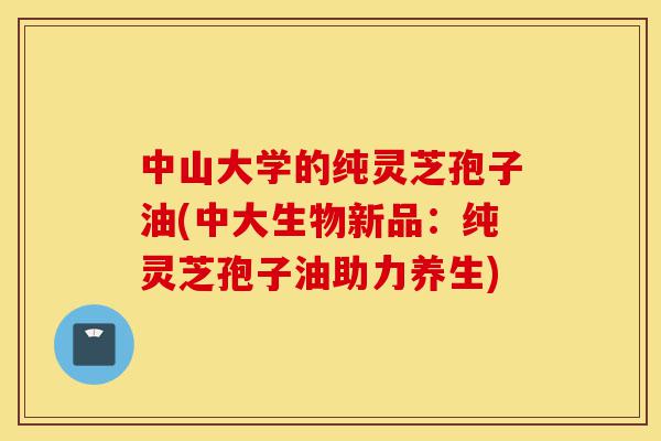 中山大学的纯灵芝孢子油(中大生物新品:纯灵芝孢子油助力养生)-第1张图片-灵芝之家 中山大学的纯灵芝孢子油(中大生物新品:纯灵芝孢子油助力养生)-第1张图片-灵芝之家