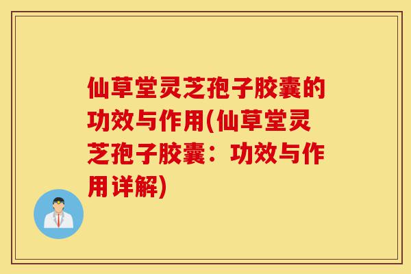 仙草堂灵芝孢子胶囊的功效与作用(仙草堂灵芝孢子胶囊:功效与作用详解)-第1张图片-灵芝之家 仙草堂灵芝孢子胶囊的功效与作用(仙草堂灵芝孢子胶囊:功效与作用详解)-第1张图片-灵芝之家