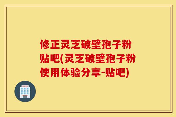 修正灵芝破壁孢子粉 贴吧(灵芝破壁孢子粉使用体验分享-贴吧)-第1张图片-灵芝之家 修正灵芝破壁孢子粉 贴吧(灵芝破壁孢子粉使用体验分享-贴吧)-第1张图片-灵芝之家
